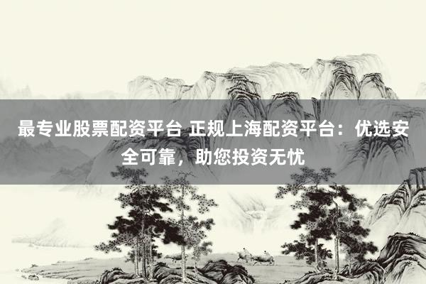 最专业股票配资平台 正规上海配资平台：优选安全可靠，助您投资无忧