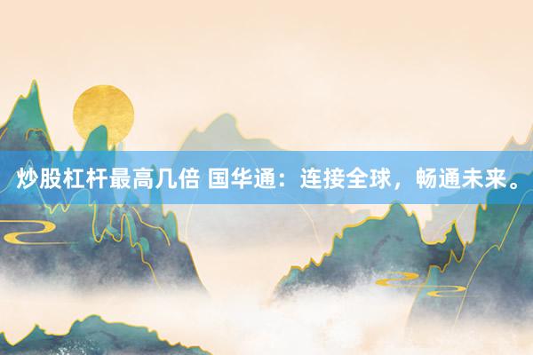 炒股杠杆最高几倍 国华通：连接全球，畅通未来。