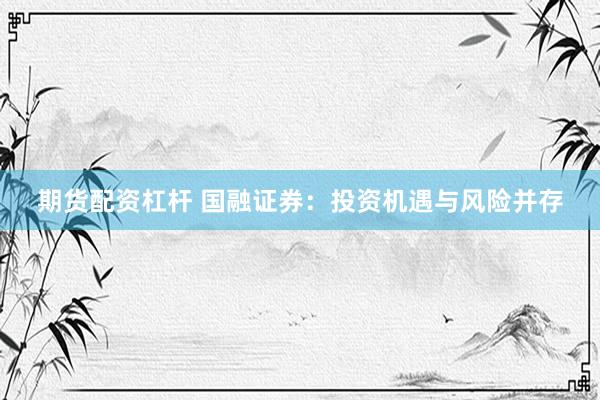 期货配资杠杆 国融证券：投资机遇与风险并存