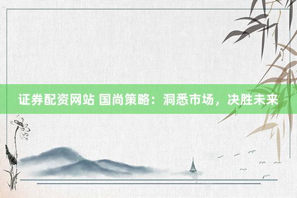 证券配资网站 国尚策略：洞悉市场，决胜未来
