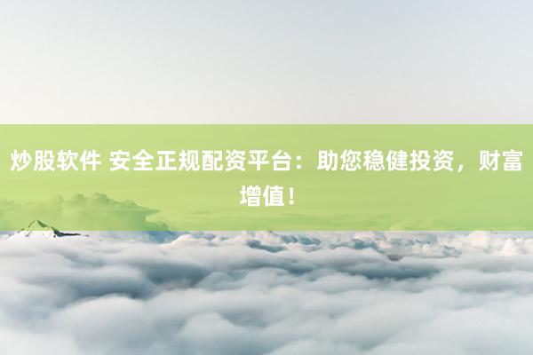 炒股软件 安全正规配资平台：助您稳健投资，财富增值！