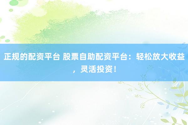正规的配资平台 股票自助配资平台：轻松放大收益，灵活投资！