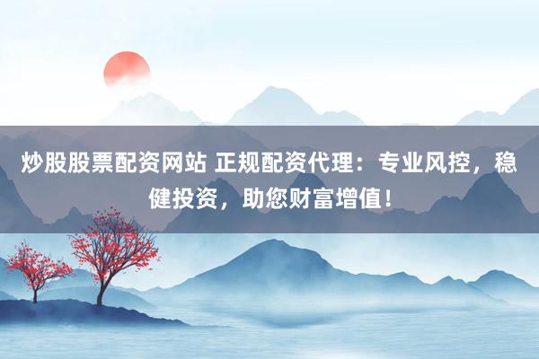 炒股股票配资网站 正规配资代理：专业风控，稳健投资，助您财富增值！