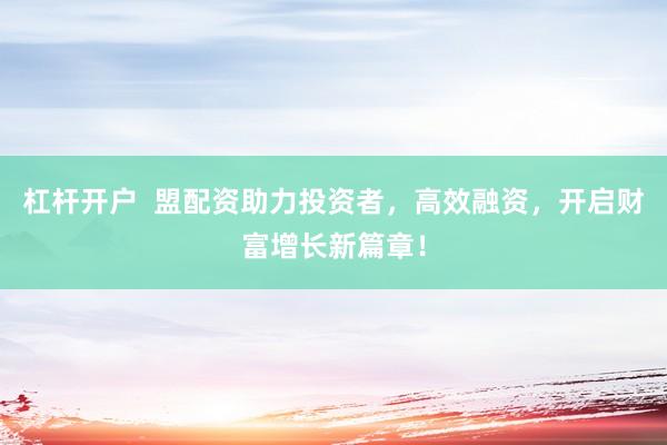 杠杆开户  盟配资助力投资者，高效融资，开启财富增长新篇章！