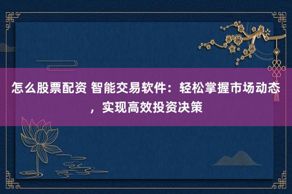 怎么股票配资 智能交易软件：轻松掌握市场动态，实现高效投资决策