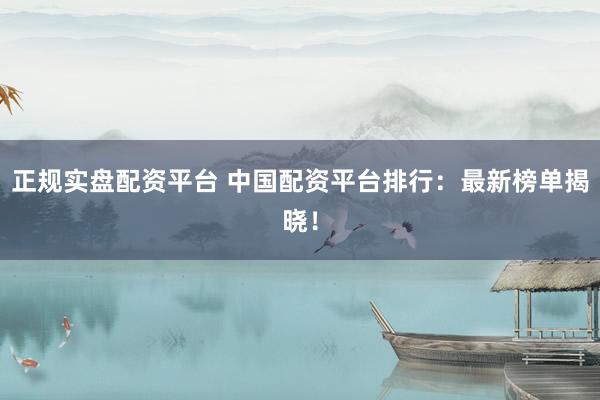 正规实盘配资平台 中国配资平台排行：最新榜单揭晓！