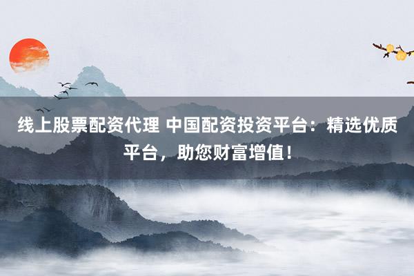 线上股票配资代理 中国配资投资平台：精选优质平台，助您财富增值！