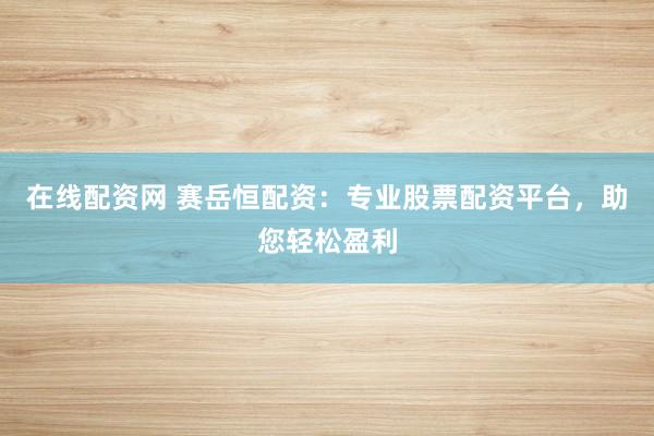 在线配资网 赛岳恒配资：专业股票配资平台，助您轻松盈利