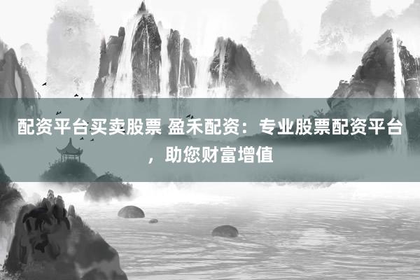 配资平台买卖股票 盈禾配资：专业股票配资平台，助您财富增值
