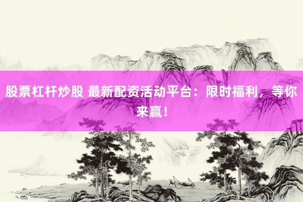 股票杠杆炒股 最新配资活动平台：限时福利，等你来赢！