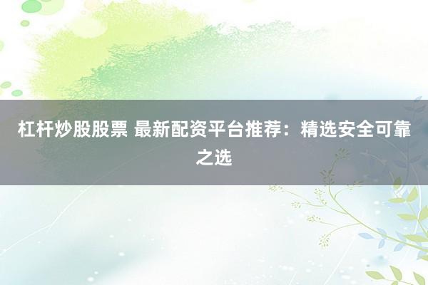 杠杆炒股股票 最新配资平台推荐：精选安全可靠之选