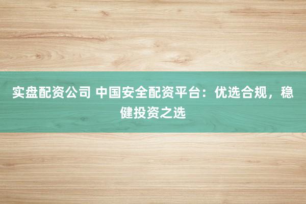 实盘配资公司 中国安全配资平台：优选合规，稳健投资之选