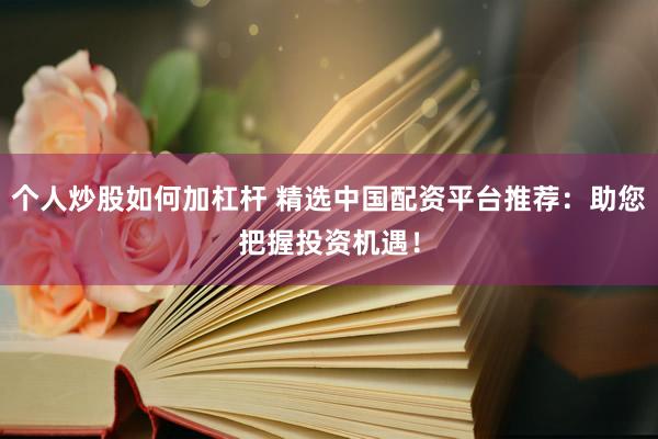 个人炒股如何加杠杆 精选中国配资平台推荐：助您把握投资机遇！