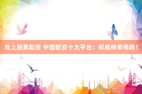 线上股票配资 中国配资十大平台：权威榜单揭晓！