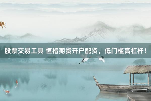 股票交易工具 恒指期货开户配资，低门槛高杠杆！