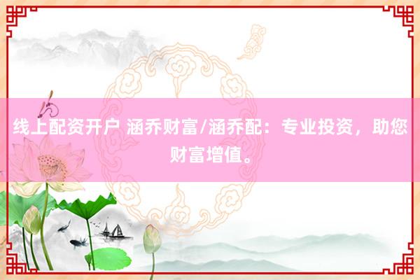 线上配资开户 涵乔财富/涵乔配：专业投资，助您财富增值。