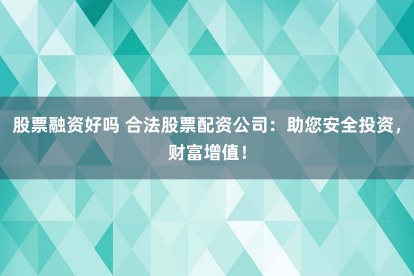 股票融资好吗 合法股票配资公司：助您安全投资，财富增值！
