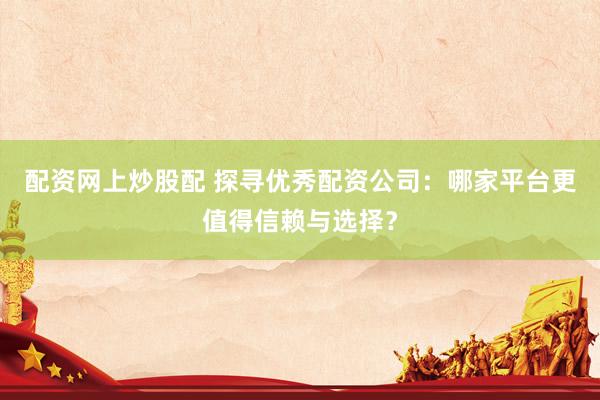 配资网上炒股配 探寻优秀配资公司：哪家平台更值得信赖与选择？
