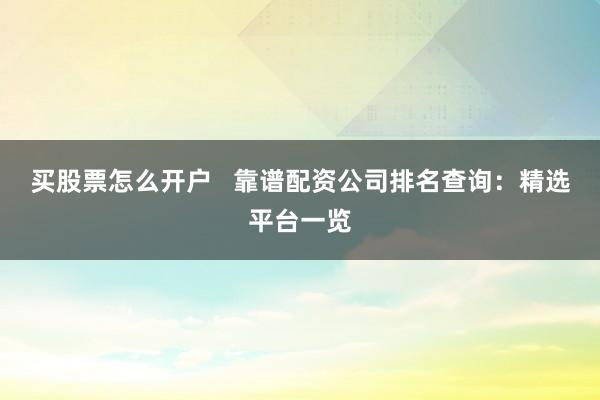 买股票怎么开户   靠谱配资公司排名查询：精选平台一览
