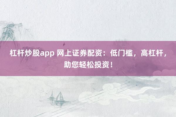 杠杆炒股app 网上证券配资：低门槛，高杠杆，助您轻松投资！