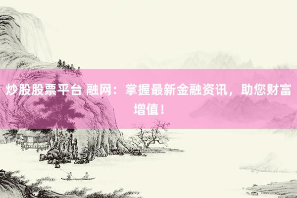 炒股股票平台 融网：掌握最新金融资讯，助您财富增值！