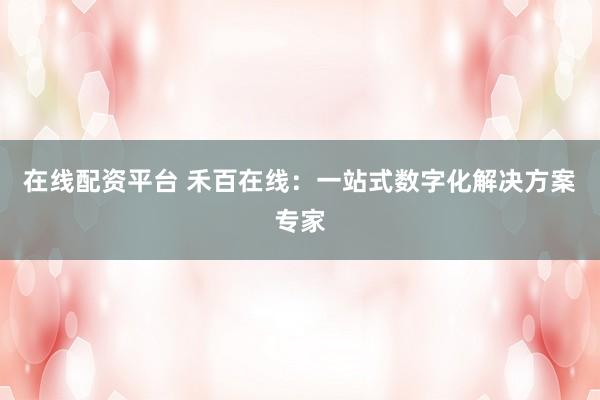 在线配资平台 禾百在线：一站式数字化解决方案专家