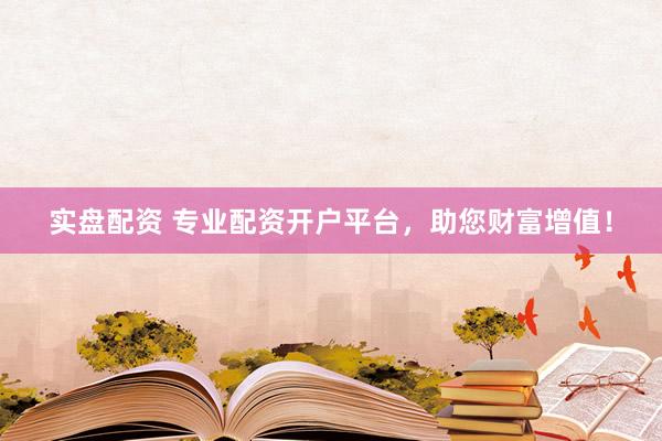 实盘配资 专业配资开户平台，助您财富增值！