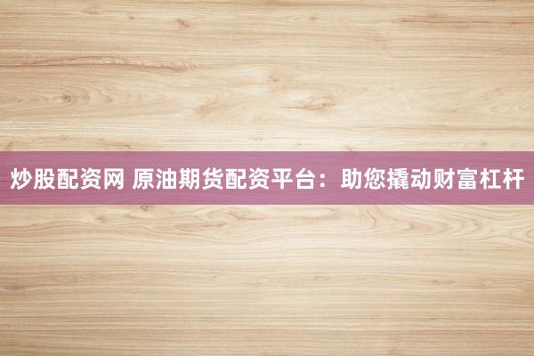 炒股配资网 原油期货配资平台：助您撬动财富杠杆