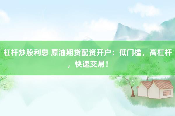 杠杆炒股利息 原油期货配资开户：低门槛，高杠杆，快速交易！