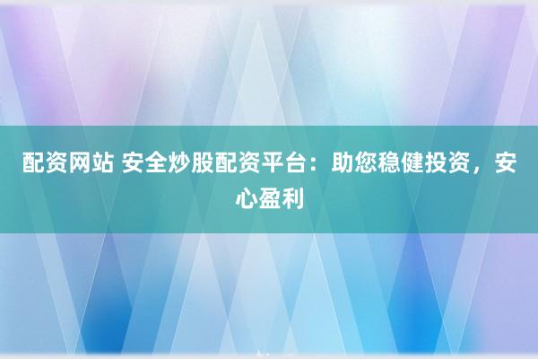 配资网站 安全炒股配资平台：助您稳健投资，安心盈利