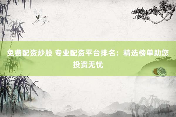 免费配资炒股 专业配资平台排名：精选榜单助您投资无忧