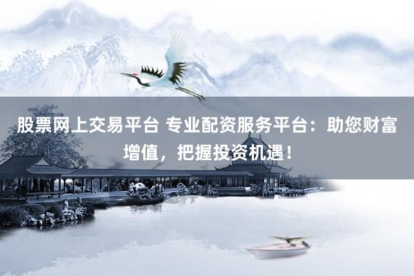 股票网上交易平台 专业配资服务平台：助您财富增值，把握投资机遇！