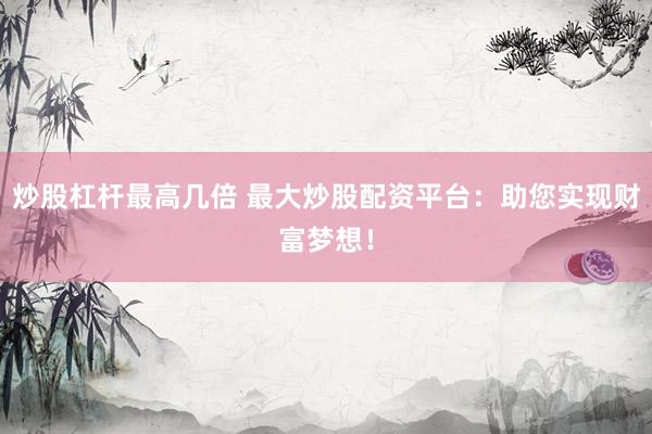 炒股杠杆最高几倍 最大炒股配资平台：助您实现财富梦想！