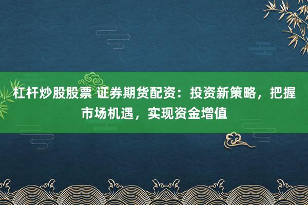 杠杆炒股股票 证券期货配资：投资新策略，把握市场机遇，实现资金增值