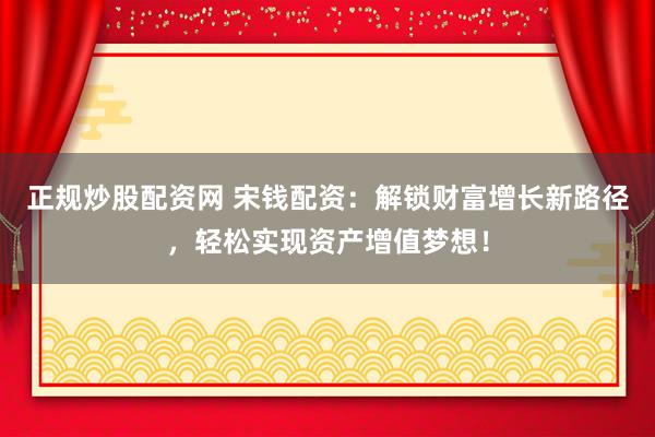 正规炒股配资网 宋钱配资：解锁财富增长新路径，轻松实现资产增值梦想！