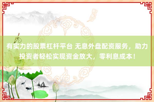 有实力的股票杠杆平台 无息外盘配资服务，助力投资者轻松实现资金放大，零利息成本！