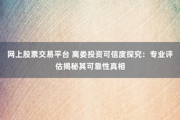 网上股票交易平台 离娄投资可信度探究：专业评估揭秘其可靠性真相
