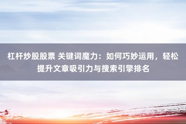 杠杆炒股股票 关键词魔力：如何巧妙运用，轻松提升文章吸引力与搜索引擎排名