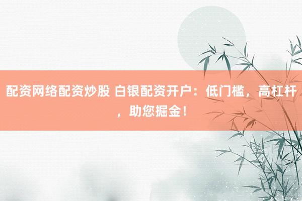 配资网络配资炒股 白银配资开户：低门槛，高杠杆，助您掘金！