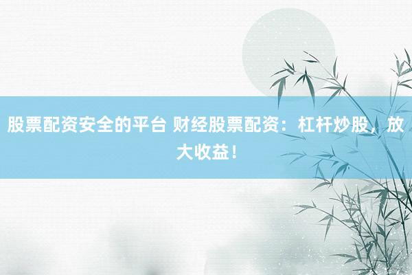 股票配资安全的平台 财经股票配资：杠杆炒股，放大收益！