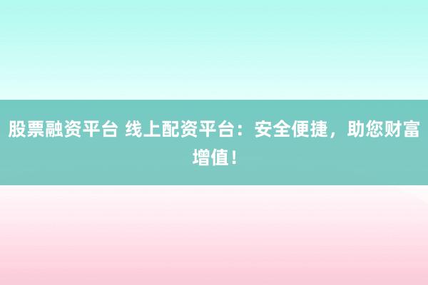 股票融资平台 线上配资平台：安全便捷，助您财富增值！