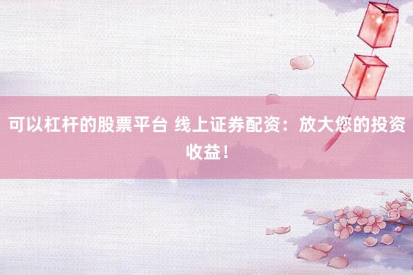 可以杠杆的股票平台 线上证券配资：放大您的投资收益！