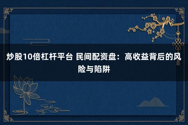 炒股10倍杠杆平台 民间配资盘：高收益背后的风险与陷阱