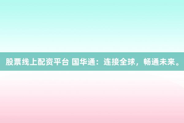 股票线上配资平台 国华通：连接全球，畅通未来。