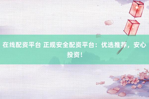 在线配资平台 正规安全配资平台：优选推荐，安心投资！