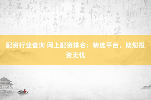 配资行业查询 网上配资排名：精选平台，助您投资无忧