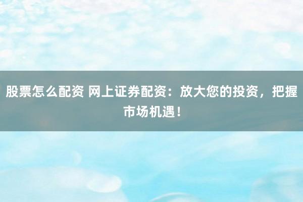 股票怎么配资 网上证券配资：放大您的投资，把握市场机遇！