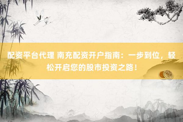 配资平台代理 南充配资开户指南：一步到位，轻松开启您的股市投资之路！