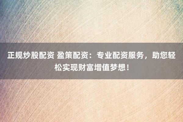 正规炒股配资 盈策配资：专业配资服务，助您轻松实现财富增值梦想！