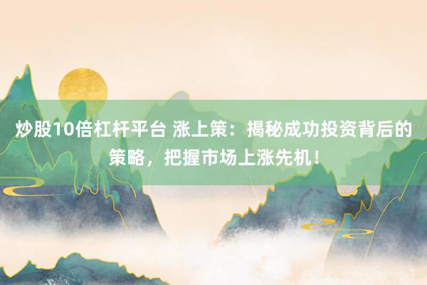 炒股10倍杠杆平台 涨上策：揭秘成功投资背后的策略，把握市场上涨先机！